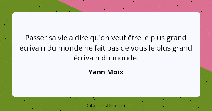 Passer sa vie à dire qu'on veut être le plus grand écrivain du monde ne fait pas de vous le plus grand écrivain du monde.... - Yann Moix