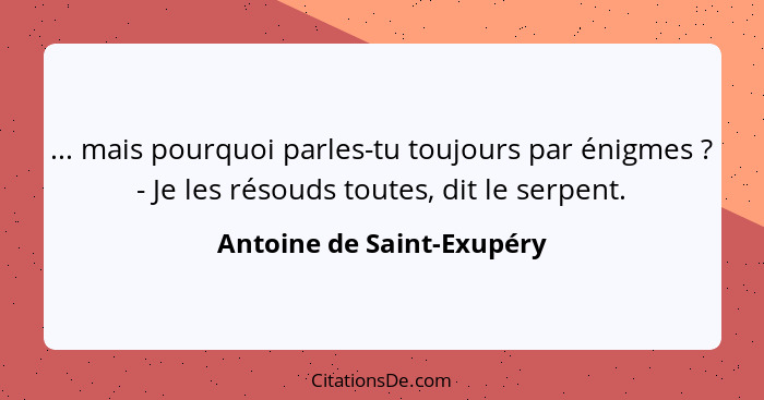 ... mais pourquoi parles-tu toujours par énigmes ? - Je les résouds toutes, dit le serpent.... - Antoine de Saint-Exupéry