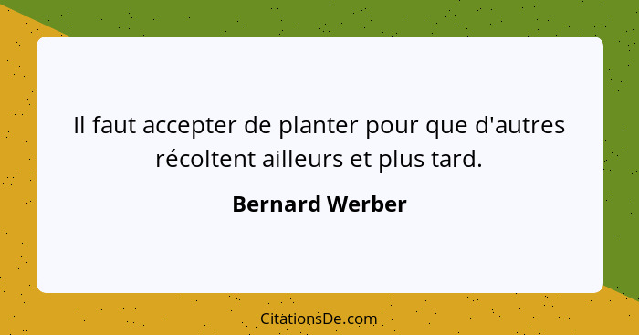 Il faut accepter de planter pour que d'autres récoltent ailleurs et plus tard.... - Bernard Werber