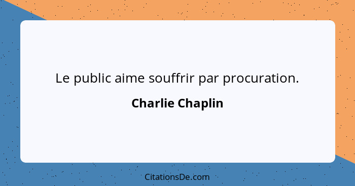 Le public aime souffrir par procuration.... - Charlie Chaplin
