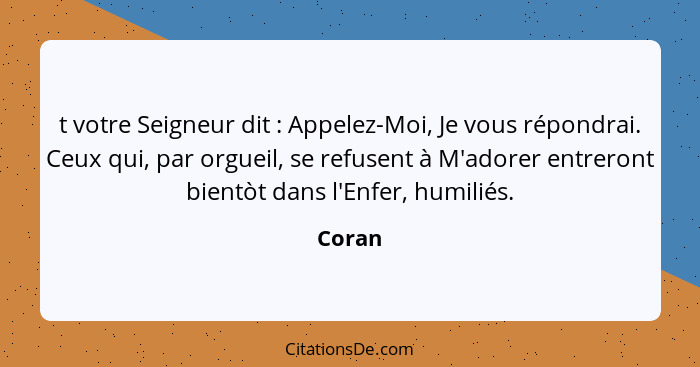 t votre Seigneur dit : Appelez-Moi, Je vous répondrai. Ceux qui, par orgueil, se refusent à M'adorer entreront bientòt dans l'Enfer, humi... - Coran