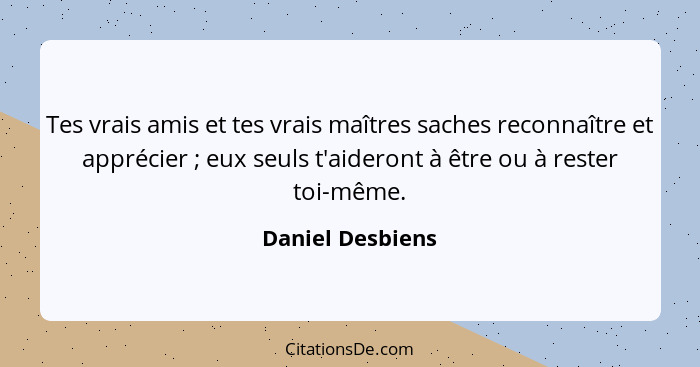 Tes vrais amis et tes vrais maîtres saches reconnaître et apprécier ; eux seuls t'aideront à être ou à rester toi-même.... - Daniel Desbiens