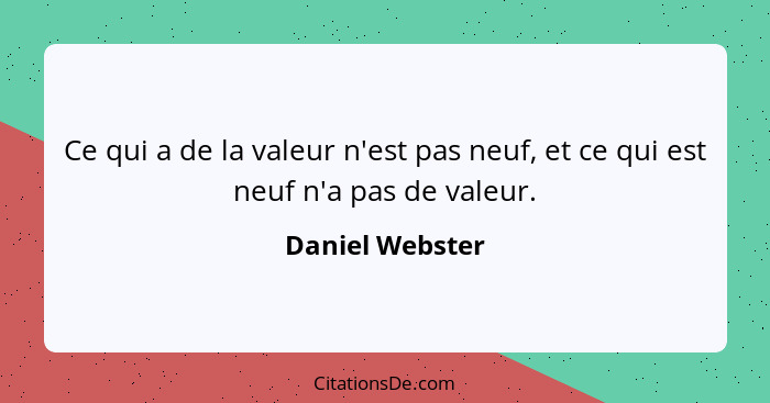 Ce qui a de la valeur n'est pas neuf, et ce qui est neuf n'a pas de valeur.... - Daniel Webster