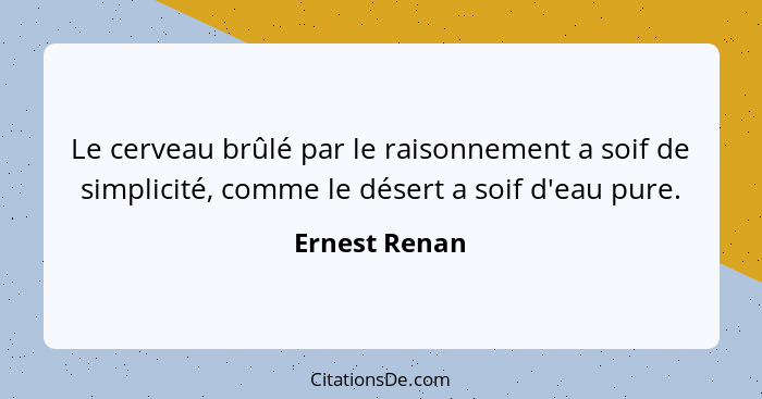 Le cerveau brûlé par le raisonnement a soif de simplicité, comme le désert a soif d'eau pure.... - Ernest Renan