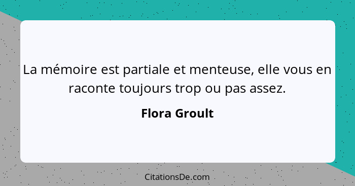 La mémoire est partiale et menteuse, elle vous en raconte toujours trop ou pas assez.... - Flora Groult