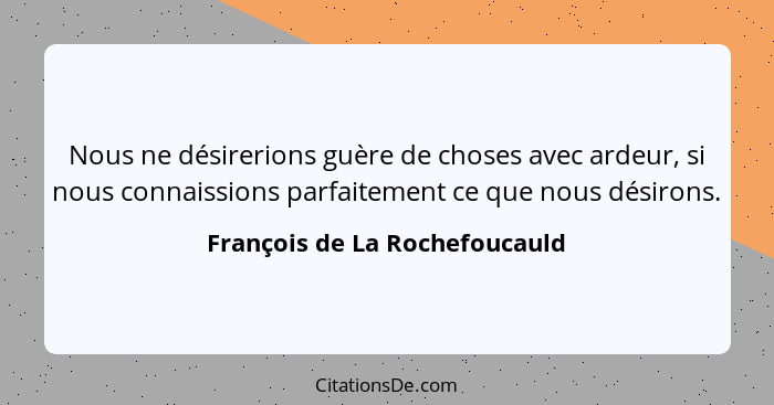 Nous ne désirerions guère de choses avec ardeur, si nous connaissions parfaitement ce que nous désirons.... - François de La Rochefoucauld