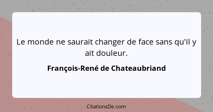 Le monde ne saurait changer de face sans qu'il y ait douleur.... - François-René de Chateaubriand