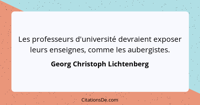 Les professeurs d'université devraient exposer leurs enseignes, comme les aubergistes.... - Georg Christoph Lichtenberg