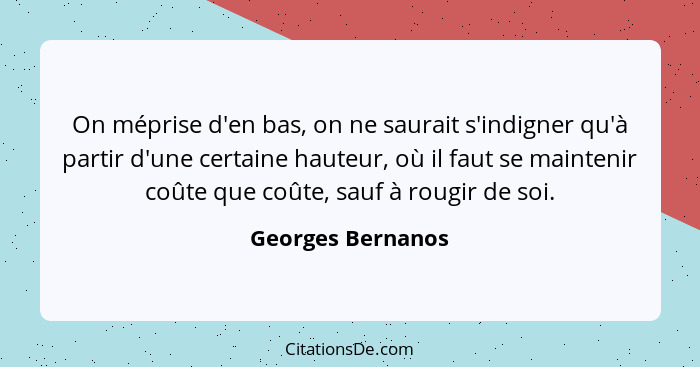 On méprise d'en bas, on ne saurait s'indigner qu'à partir d'une certaine hauteur, où il faut se maintenir coûte que coûte, sauf à r... - Georges Bernanos