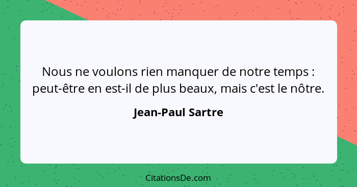 Nous ne voulons rien manquer de notre temps : peut-être en est-il de plus beaux, mais c'est le nôtre.... - Jean-Paul Sartre