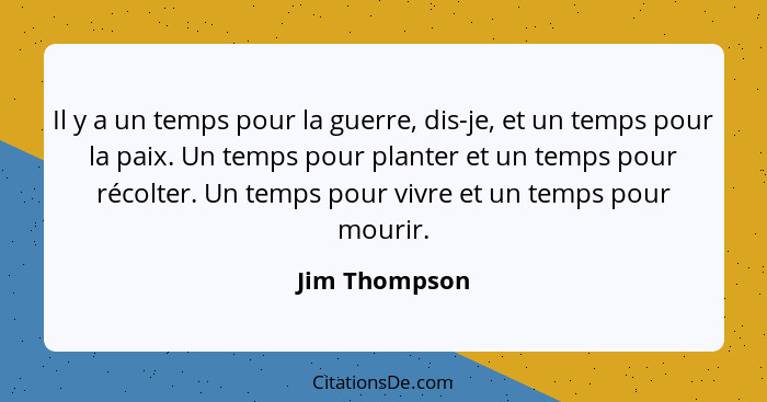 Il y a un temps pour la guerre, dis-je, et un temps pour la paix. Un temps pour planter et un temps pour récolter. Un temps pour vivre... - Jim Thompson