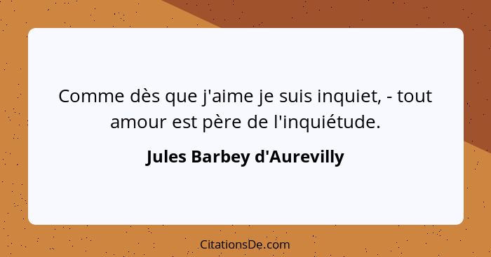 Comme dès que j'aime je suis inquiet, - tout amour est père de l'inquiétude.... - Jules Barbey d'Aurevilly