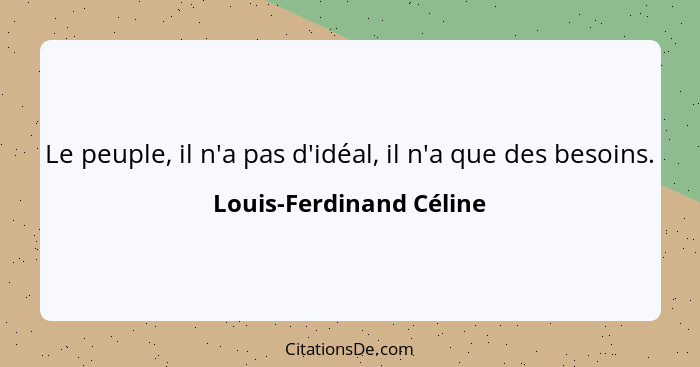 Le peuple, il n'a pas d'idéal, il n'a que des besoins.... - Louis-Ferdinand Céline