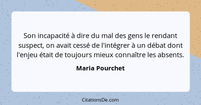 Son incapacité à dire du mal des gens le rendant suspect, on avait cessé de l'intégrer à un débat dont l'enjeu était de toujours mieu... - Maria Pourchet