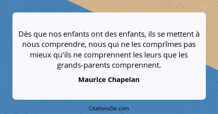 Dès que nos enfants ont des enfants, ils se mettent à nous comprendre, nous qui ne les comprîmes pas mieux qu'ils ne comprennent le... - Maurice Chapelan