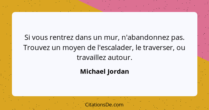 Si vous rentrez dans un mur, n'abandonnez pas. Trouvez un moyen de l'escalader, le traverser, ou travaillez autour.... - Michael Jordan