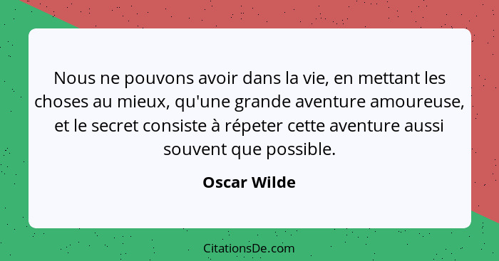 Nous ne pouvons avoir dans la vie, en mettant les choses au mieux, qu'une grande aventure amoureuse, et le secret consiste à répeter cet... - Oscar Wilde