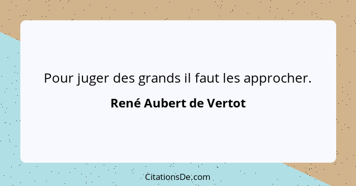 Pour juger des grands il faut les approcher.... - René Aubert de Vertot