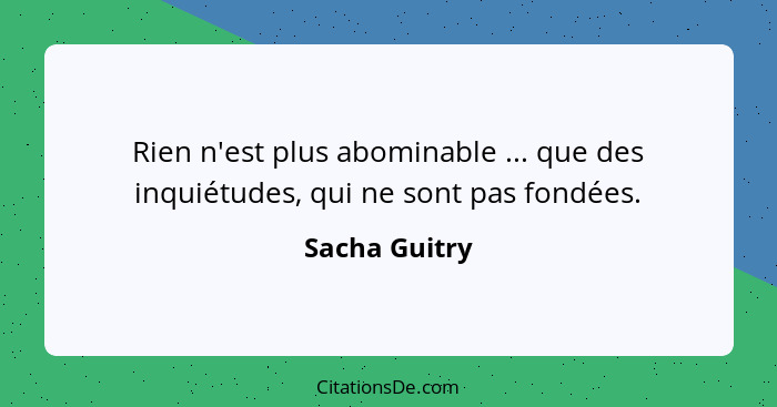 Rien n'est plus abominable ... que des inquiétudes, qui ne sont pas fondées.... - Sacha Guitry