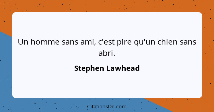 Un homme sans ami, c'est pire qu'un chien sans abri.... - Stephen Lawhead