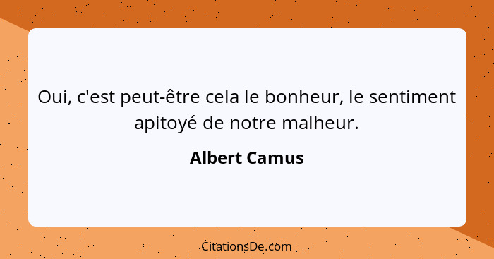 Oui, c'est peut-être cela le bonheur, le sentiment apitoyé de notre malheur.... - Albert Camus