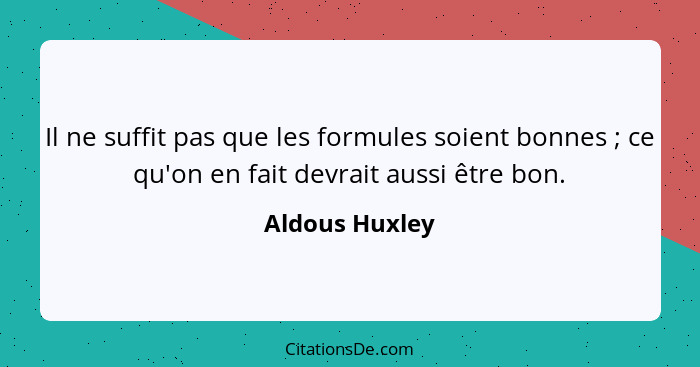 Il ne suffit pas que les formules soient bonnes ; ce qu'on en fait devrait aussi être bon.... - Aldous Huxley