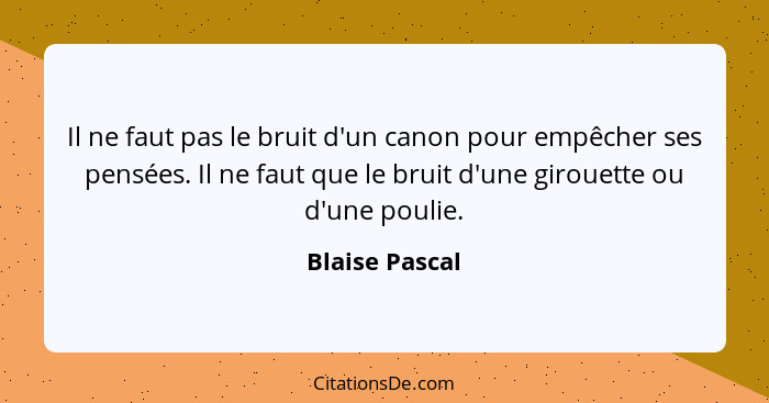 Il ne faut pas le bruit d'un canon pour empêcher ses pensées. Il ne faut que le bruit d'une girouette ou d'une poulie.... - Blaise Pascal