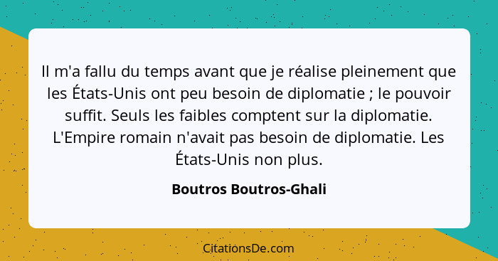 Il m'a fallu du temps avant que je réalise pleinement que les États-Unis ont peu besoin de diplomatie ; le pouvoir suffit... - Boutros Boutros-Ghali