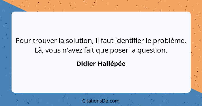 Pour trouver la solution, il faut identifier le problème. Là, vous n'avez fait que poser la question.... - Didier Hallépée