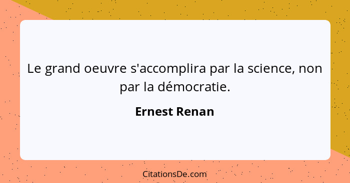 Le grand oeuvre s'accomplira par la science, non par la démocratie.... - Ernest Renan