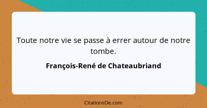 Toute notre vie se passe à errer autour de notre tombe.... - François-René de Chateaubriand