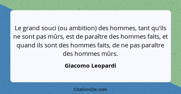 Le grand souci (ou ambition) des hommes, tant qu'ils ne sont pas mûrs, est de paraître des hommes faits, et quand ils sont des homm... - Giacomo Leopardi