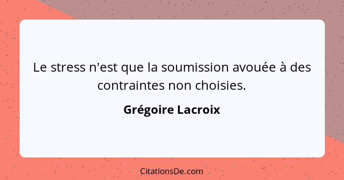 Le stress n'est que la soumission avouée à des contraintes non choisies.... - Grégoire Lacroix