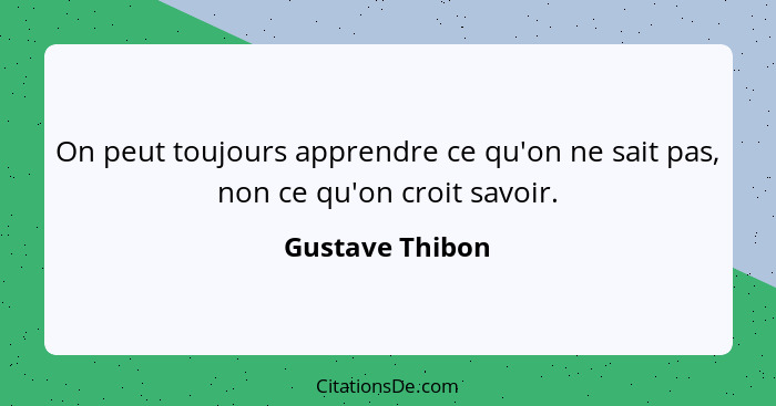 On peut toujours apprendre ce qu'on ne sait pas, non ce qu'on croit savoir.... - Gustave Thibon