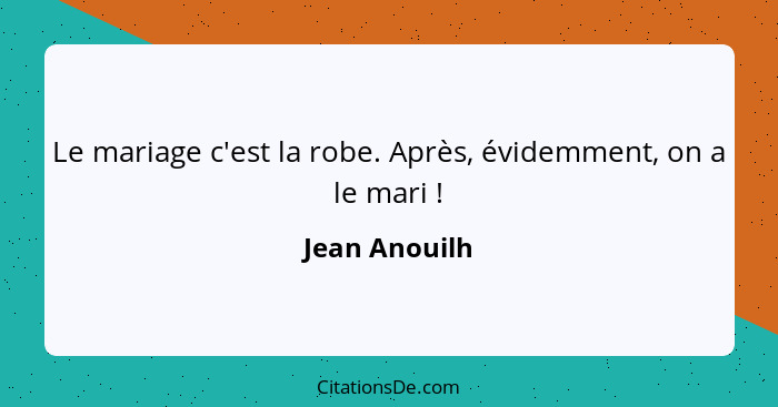 Le mariage c'est la robe. Après, évidemment, on a le mari !... - Jean Anouilh