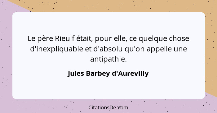 Le père Rieulf était, pour elle, ce quelque chose d'inexpliquable et d'absolu qu'on appelle une antipathie.... - Jules Barbey d'Aurevilly