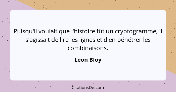 Puisqu'il voulait que l'histoire fût un cryptogramme, il s'agissait de lire les lignes et d'en pénétrer les combinaisons.... - Léon Bloy