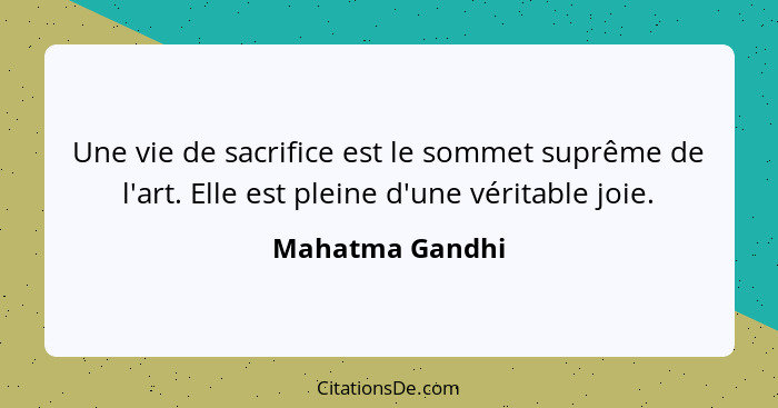 Une vie de sacrifice est le sommet suprême de l'art. Elle est pleine d'une véritable joie.... - Mahatma Gandhi