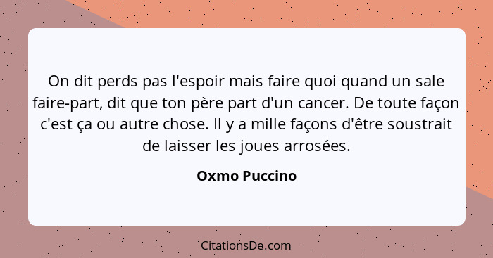 On dit perds pas l'espoir mais faire quoi quand un sale faire-part, dit que ton père part d'un cancer. De toute façon c'est ça ou autre... - Oxmo Puccino