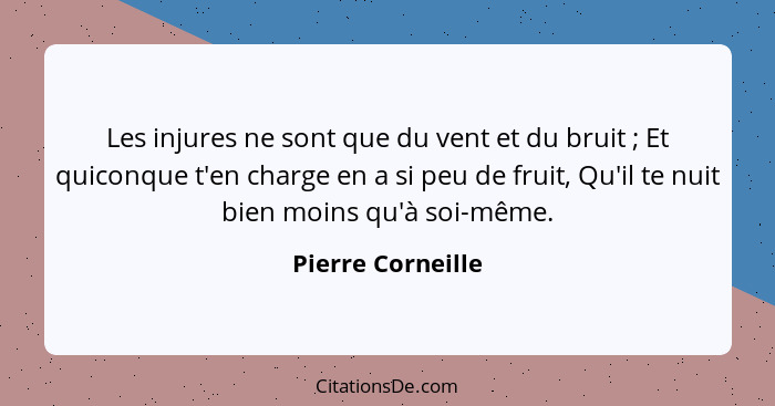 Les injures ne sont que du vent et du bruit ; Et quiconque t'en charge en a si peu de fruit, Qu'il te nuit bien moins qu'à soi... - Pierre Corneille