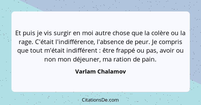 Et puis je vis surgir en moi autre chose que la colère ou la rage. C'était l'indifférence, l'absence de peur. Je compris que tout m'... - Varlam Chalamov