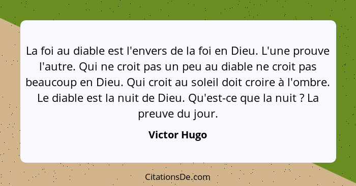 La foi au diable est l'envers de la foi en Dieu. L'une prouve l'autre. Qui ne croit pas un peu au diable ne croit pas beaucoup en Dieu.... - Victor Hugo