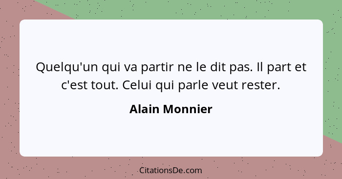 Quelqu'un qui va partir ne le dit pas. Il part et c'est tout. Celui qui parle veut rester.... - Alain Monnier