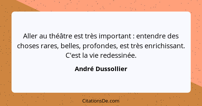 Aller au théâtre est très important : entendre des choses rares, belles, profondes, est très enrichissant. C'est la vie redess... - André Dussollier