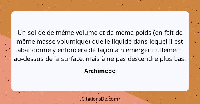 Un solide de même volume et de même poids (en fait de même masse volumique) que le liquide dans lequel il est abandonné y enfoncera de faç... - Archimède