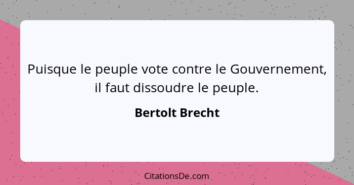 Puisque le peuple vote contre le Gouvernement, il faut dissoudre le peuple.... - Bertolt Brecht
