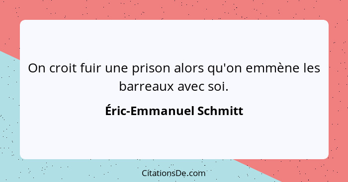 On croit fuir une prison alors qu'on emmène les barreaux avec soi.... - Éric-Emmanuel Schmitt