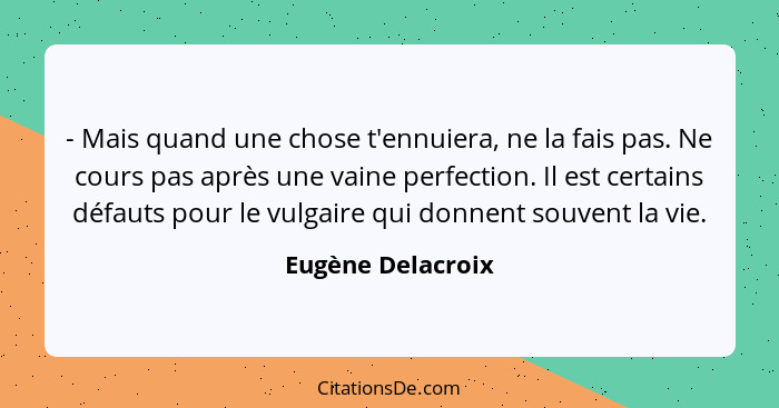 - Mais quand une chose t'ennuiera, ne la fais pas. Ne cours pas après une vaine perfection. Il est certains défauts pour le vulgair... - Eugène Delacroix