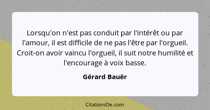 Lorsqu'on n'est pas conduit par l'intérêt ou par l'amour, il est difficile de ne pas l'être par l'orgueil. Croit-on avoir vaincu l'orgu... - Gérard Bauër