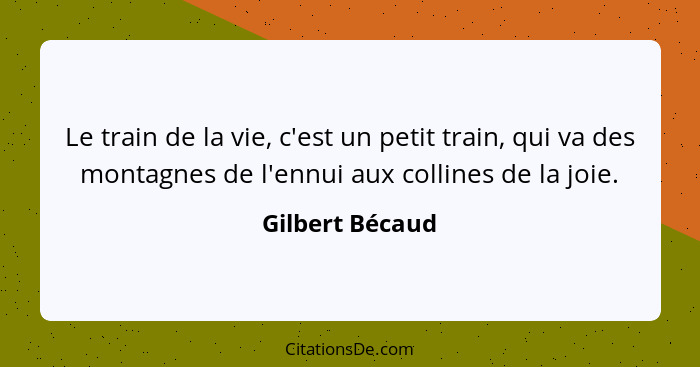 Le train de la vie, c'est un petit train, qui va des montagnes de l'ennui aux collines de la joie.... - Gilbert Bécaud